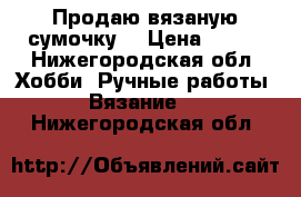 Продаю вязаную сумочку. › Цена ­ 300 - Нижегородская обл. Хобби. Ручные работы » Вязание   . Нижегородская обл.